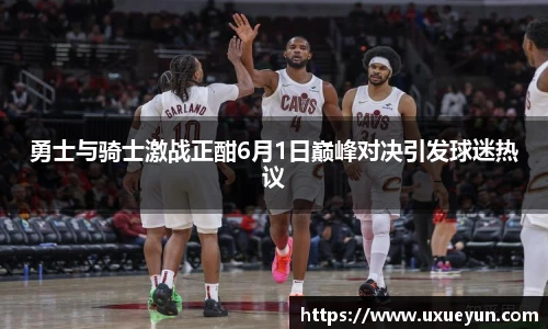 勇士与骑士激战正酣6月1日巅峰对决引发球迷热议