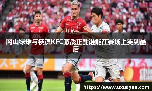 冈山绿雉与横滨KFC激战正酣谁能在赛场上笑到最后