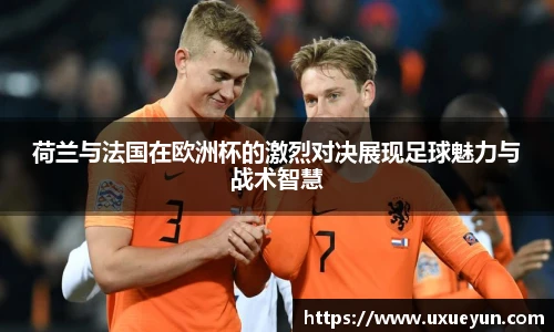 荷兰与法国在欧洲杯的激烈对决展现足球魅力与战术智慧