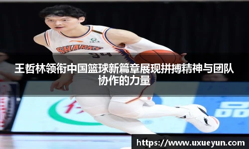 王哲林领衔中国篮球新篇章展现拼搏精神与团队协作的力量
