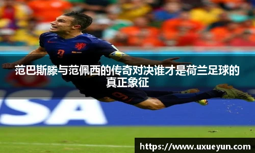 范巴斯滕与范佩西的传奇对决谁才是荷兰足球的真正象征