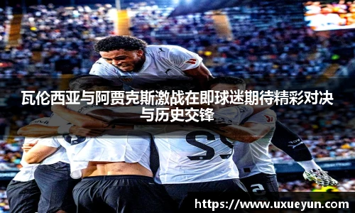 瓦伦西亚与阿贾克斯激战在即球迷期待精彩对决与历史交锋